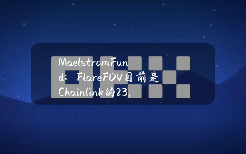 MaelstromFund：FlareFDV目前是Chainlink的23%，但“可能被低估”