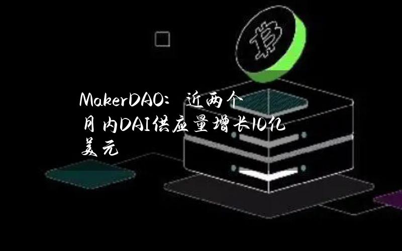 MakerDAO：近两个月内DAI供应量增长10亿美元