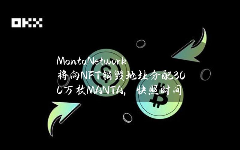 MantaNetwork将向NFT销毁地址分配300万枚MANTA，快照时间为4月24日