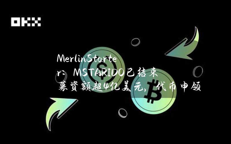 MerlinStarter：MSTARIDO已结束募资额超4亿美元，代币申领拟于本周启动