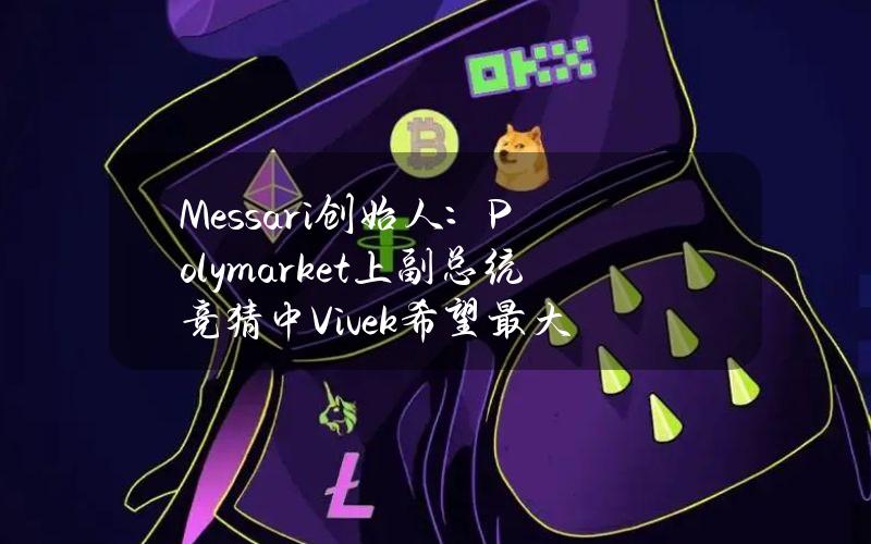 Messari创始人：Polymarket上副总统竞猜中Vivek希望最大