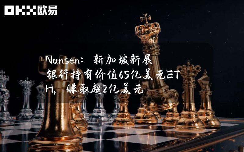 Nansen：新加坡新展银行持有价值6.5亿美元ETH，赚取超2亿美元