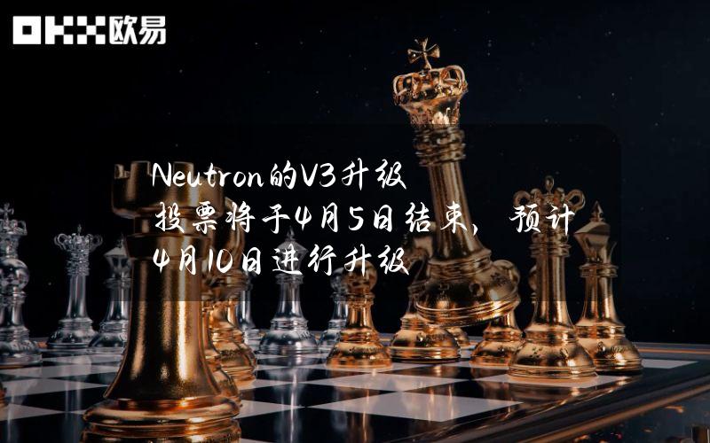 Neutron的V3升级投票将于4月5日结束，预计4月10日进行升级