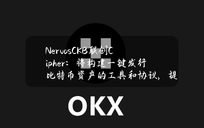 NervosCKB联创Cipher：将构建一键发行比特币资产的工具和协议，提供原生比特币质押等