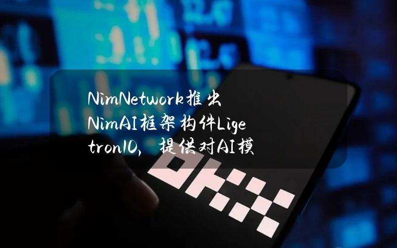 NimNetwork推出NimAI框架构件Ligetron1.0，提供对AI模型的经济所有权与访问权