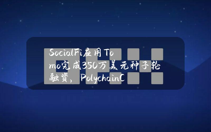 SocialFi应用Tomo完成350万美元种子轮融资，PolychainCapital领投