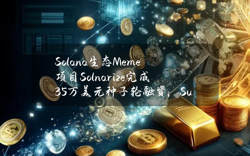 Solana生态Meme项目Solnarize完成35万美元种子轮融资，SunivationsVentures领投