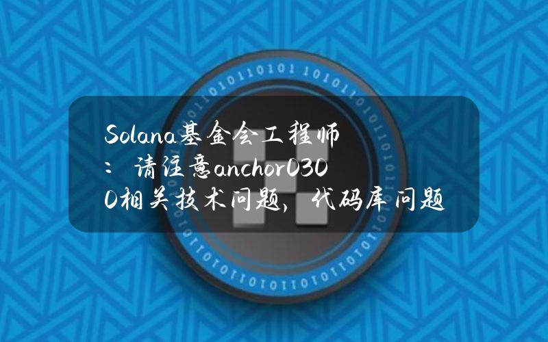 Solana基金会工程师：请注意anchor0.30.0相关技术问题，代码库问题已解决