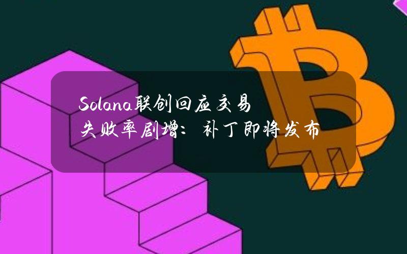 Solana联创回应交易失败率剧增：补丁即将发布