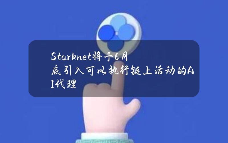 Starknet将于6月底引入可以执行链上活动的AI代理