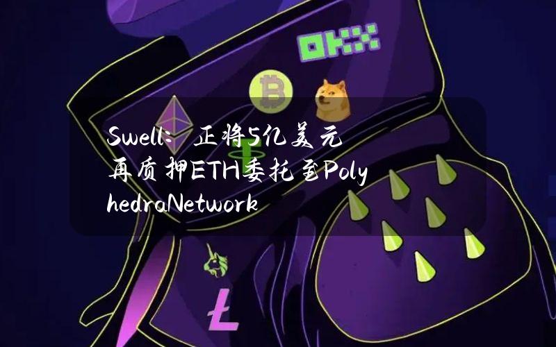 Swell：正将5亿美元再质押ETH委托至PolyhedraNetwork