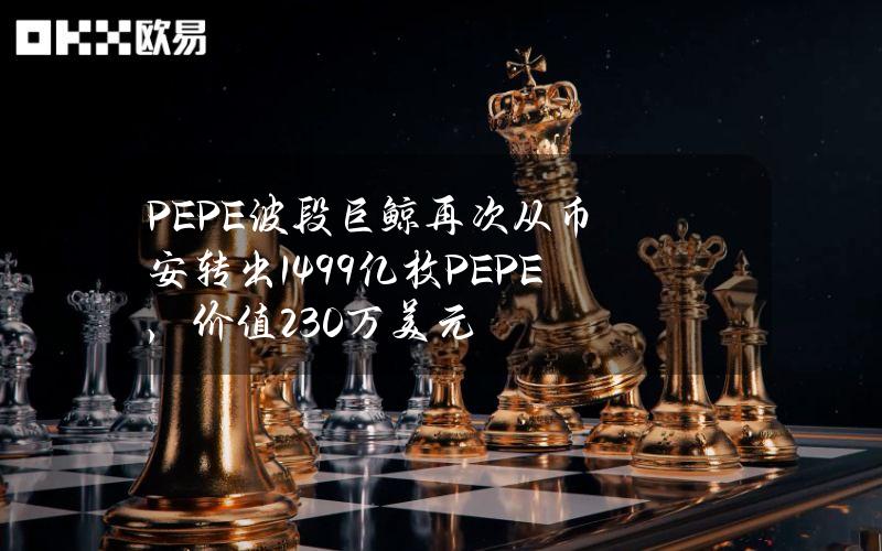 PEPE波段巨鲸再次从币安转出1499亿枚PEPE，价值230万美元