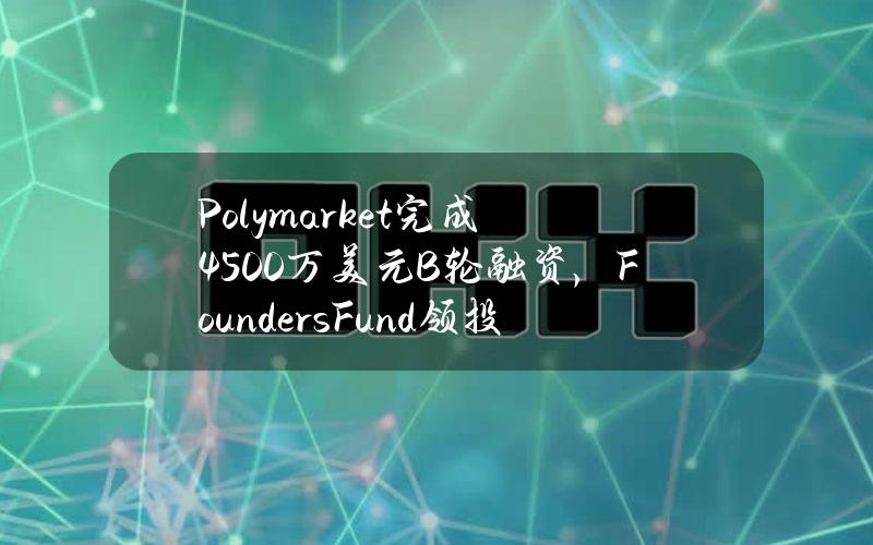 Polymarket完成4500万美元B轮融资，FoundersFund领投