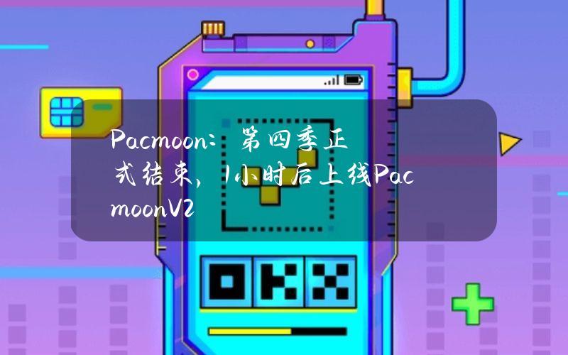 Pacmoon：第四季正式结束，1小时后上线PacmoonV2