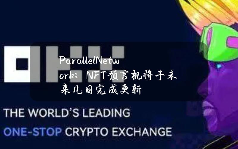 ParallelNetwork：NFT预言机将于未来几日完成更新