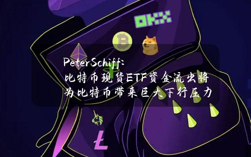 PeterSchiff：比特币现货ETF资金流出将为比特币带来巨大下行压力