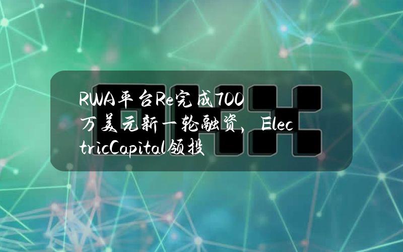 RWA平台Re完成700万美元新一轮融资，ElectricCapital领投