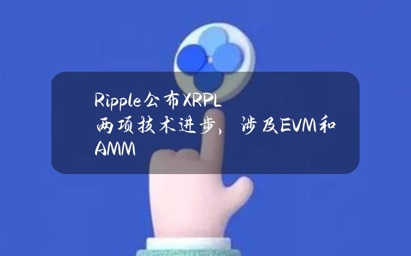 Ripple公布XRPL两项技术进步，涉及EVM和AMM