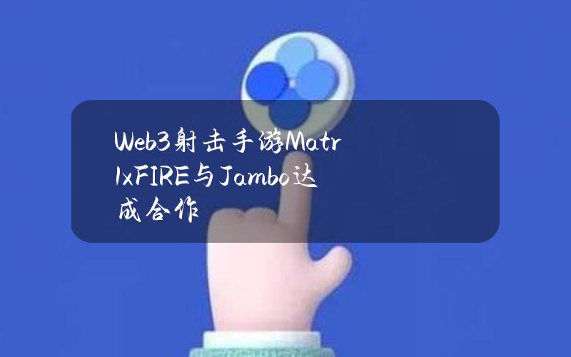 Web3射击手游Matr1xFIRE与Jambo达成合作