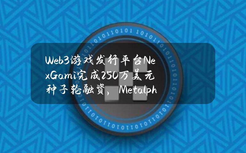 Web3游戏发行平台NexGami完成250万美元种子轮融资，Metalpha领投