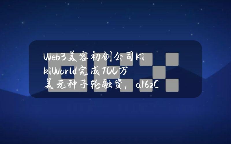 Web3美容初创公司KikiWorld完成700万美元种子轮融资，a16zCrypto等参投