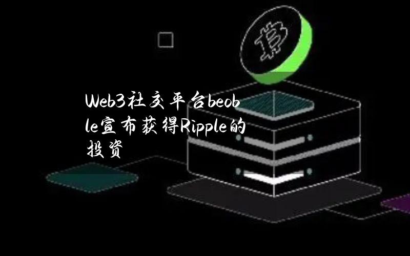 Web3社交平台beoble宣布获得Ripple的投资