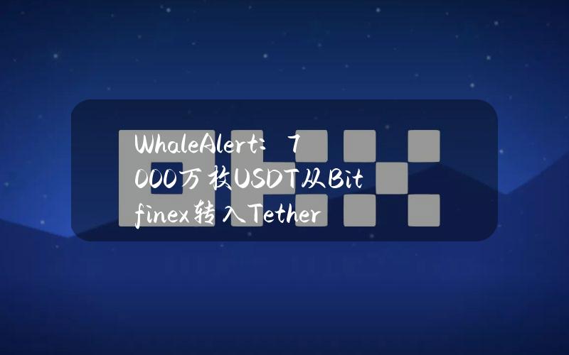 WhaleAlert：7000万枚USDT从Bitfinex转入TetherTreasury