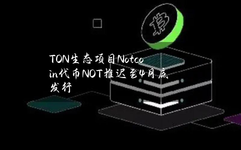 TON生态项目Notcoin代币NOT推迟至4月底发行