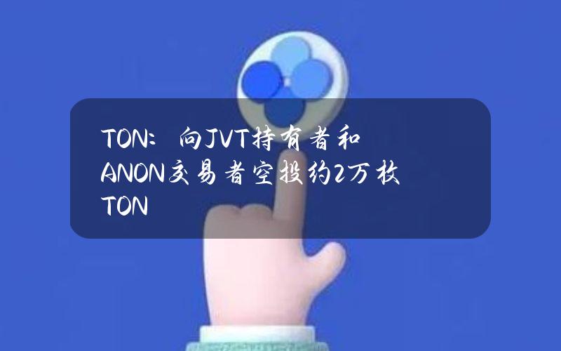 TON：向JVT持有者和ANON交易者空投约2万枚TON