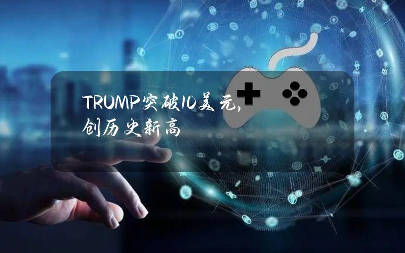 TRUMP突破10美元，创历史新高