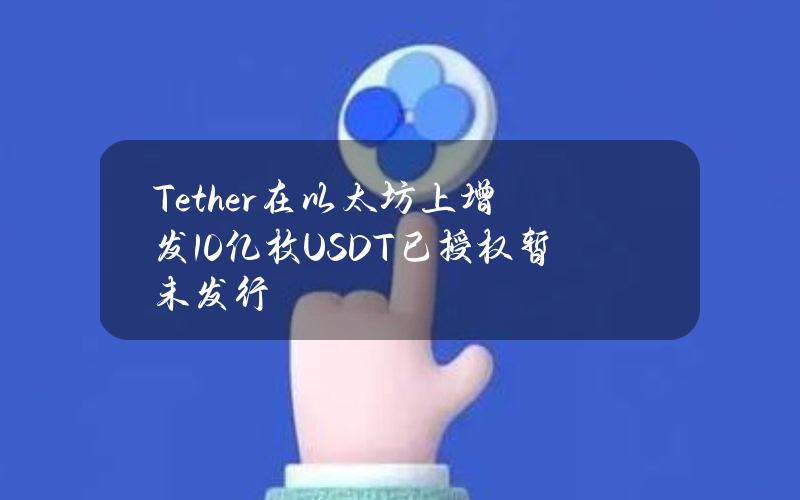 Tether在以太坊上增发10亿枚USDT（已授权暂未发行）