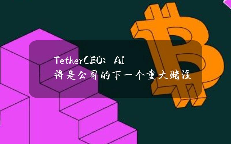 TetherCEO：AI将是公司的下一个重大赌注