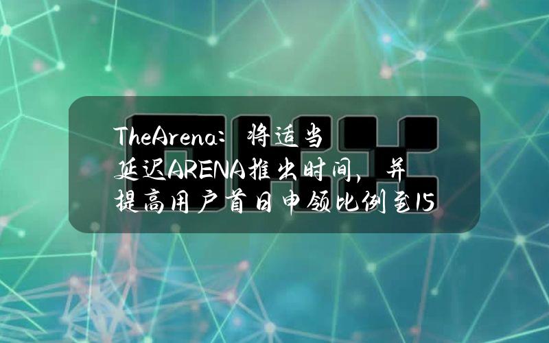 TheArena：将适当延迟ARENA推出时间，并提高用户首日申领比例至15%