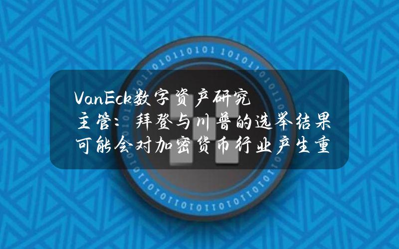 VanEck数字资产研究主管：拜登与川普的选举结果可能会对加密货币行业产生重大影响