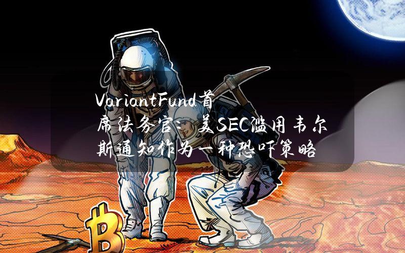 VariantFund首席法务官：美SEC滥用韦尔斯通知作为一种恐吓策略