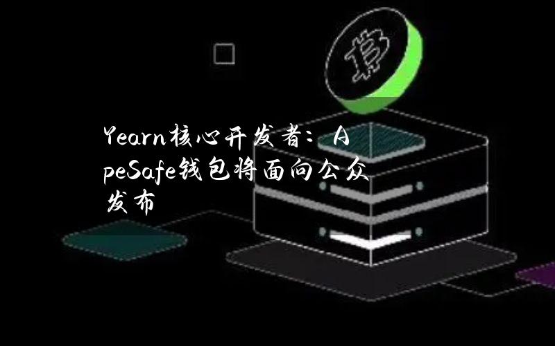 Yearn核心开发者：ApeSafe钱包将面向公众发布