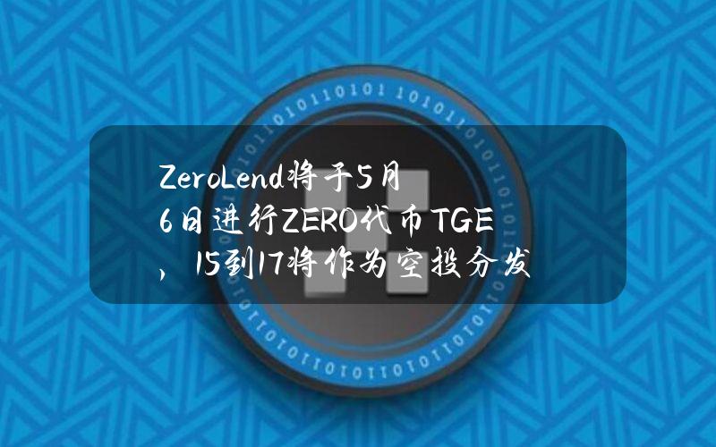 ZeroLend将于5月6日进行ZERO代币TGE，15%到17%将作为空投分发给社区