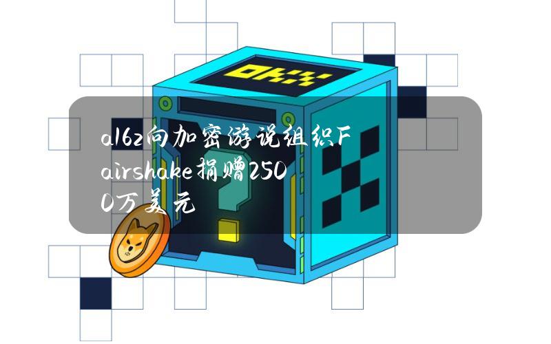 a16z向加密游说组织Fairshake捐赠2500万美元