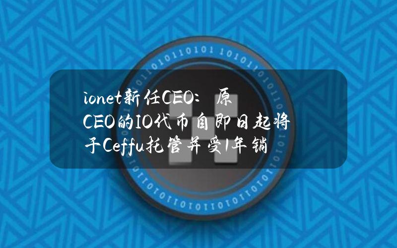 io.net新任CEO：原CEO的IO代币自即日起将于Ceffu托管并受1年销售限制