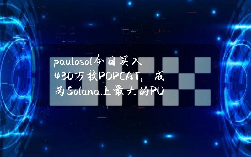 paulo.sol今日买入430万枚POPCAT，成为Solana上最大的PUPS持有者